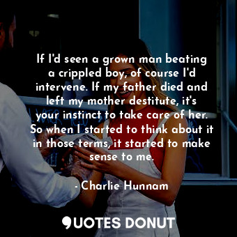  If I&#39;d seen a grown man beating a crippled boy, of course I&#39;d intervene.... - Charlie Hunnam - Quotes Donut