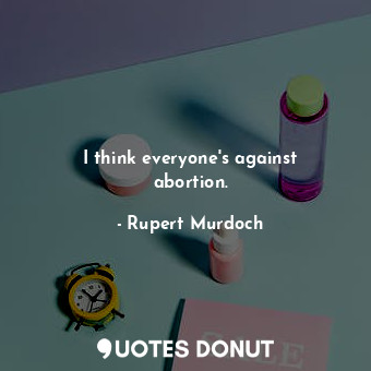  I think everyone&#39;s against abortion.... - Rupert Murdoch - Quotes Donut