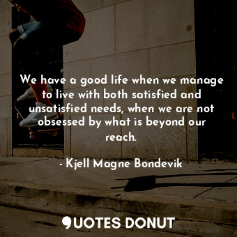  We have a good life when we manage to live with both satisfied and unsatisfied n... - Kjell Magne Bondevik - Quotes Donut