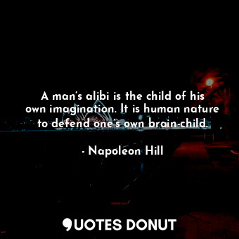 A man’s alibi is the child of his own imagination. It is human nature to defend one’s own brain-child.