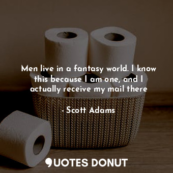  Men live in a fantasy world. I know this because I am one, and I actually receiv... - Scott Adams - Quotes Donut