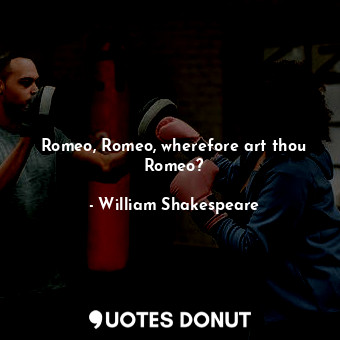 Romeo, Romeo, wherefore art thou Romeo?