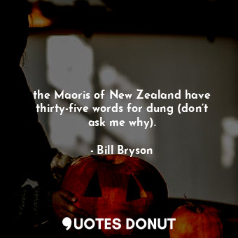 the Maoris of New Zealand have thirty-five words for dung (don’t ask me why).