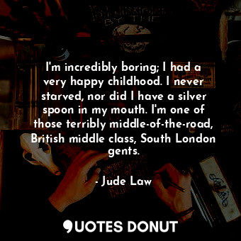 I&#39;m incredibly boring; I had a very happy childhood. I never starved, nor did I have a silver spoon in my mouth. I&#39;m one of those terribly middle-of-the-road, British middle class, South London gents.