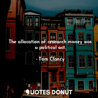  The allocation of research money was a political act.... - Tom Clancy - Quotes Donut