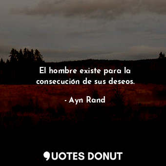  El hombre existe para la consecución de sus deseos.... - Ayn Rand - Quotes Donut