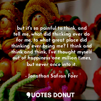  but it's so painful to think, and tell me, what did thinking ever do for me, to ... - Jonathan Safran Foer - Quotes Donut