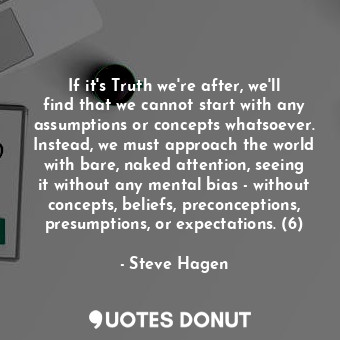  If it's Truth we're after, we'll find that we cannot start with any assumptions ... - Steve Hagen - Quotes Donut