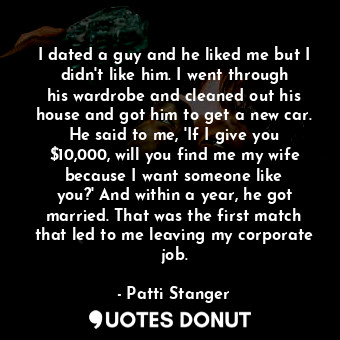 I dated a guy and he liked me but I didn&#39;t like him. I went through his wardrobe and cleaned out his house and got him to get a new car. He said to me, &#39;If I give you $10,000, will you find me my wife because I want someone like you?&#39; And within a year, he got married. That was the first match that led to me leaving my corporate job.