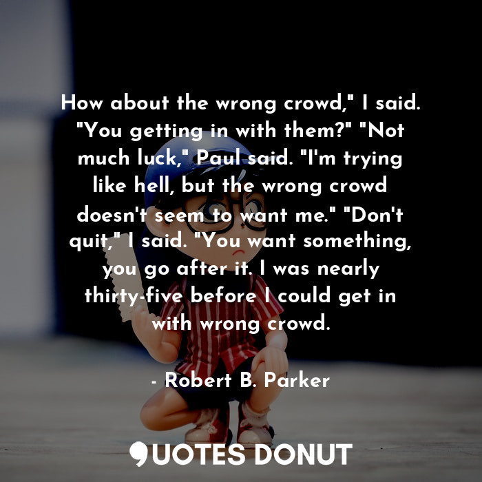  How about the wrong crowd," I said. "You getting in with them?" "Not much luck,"... - Robert B. Parker - Quotes Donut