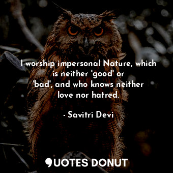  I worship impersonal Nature, which is neither &#39;good&#39; or &#39;bad&#39;, a... - Savitri Devi - Quotes Donut