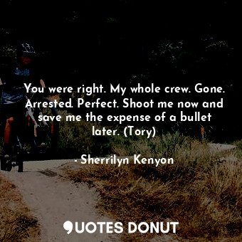  You were right. My whole crew. Gone. Arrested. Perfect. Shoot me now and save me... - Sherrilyn Kenyon - Quotes Donut
