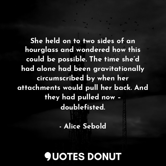 She held on to two sides of an hourglass and wondered how this could be possible. The time she’d had alone had been gravitationally circumscribed by when her attachments would pull her back. And they had pulled now – doublefisted.