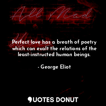 Perfect love has a breath of poetry which can exalt the relations of the least-instructed human beings.