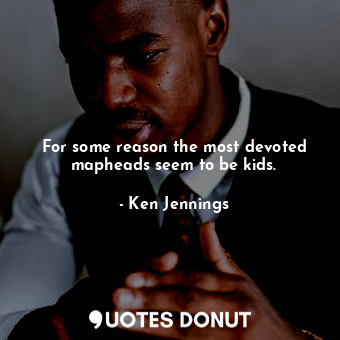  For some reason the most devoted mapheads seem to be kids.... - Ken Jennings - Quotes Donut