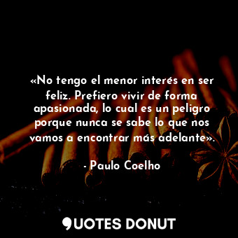  «No tengo el menor interés en ser feliz. Prefiero vivir de forma apasionada, lo ... - Paulo Coelho - Quotes Donut