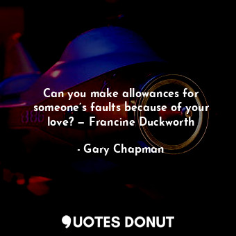 Can you make allowances for someone’s faults because of your love? — Francine Duckworth