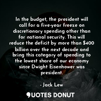 In the budget, the president will call for a five-year freeze on discretionary spending other than for national security. This will reduce the deficit by more than $400 billion over the next decade and bring this category of spending to the lowest share of our economy since Dwight Eisenhower was president.