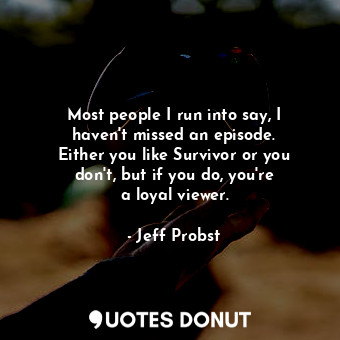 Most people I run into say, I haven&#39;t missed an episode. Either you like Survivor or you don&#39;t, but if you do, you&#39;re a loyal viewer.