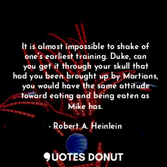 It is almost impossible to shake of one's earliest training. Duke, can you get it through your skull that had you been brought up by Martians, you would have the same attitude toward eating and being eaten as Mike has.