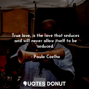 True love, is the love that seduces and will never allow itself to be seduced.