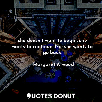 she doesn’t want to begin, she wants to continue. No: she wants to go back.