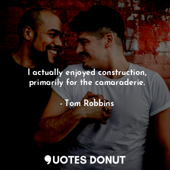  I actually enjoyed construction, primarily for the camaraderie.... - Tom Robbins - Quotes Donut