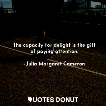 The capacity for delight is the gift of paying attention.