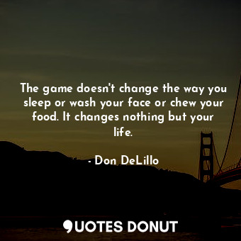  The game doesn't change the way you sleep or wash your face or chew your food. I... - Don DeLillo - Quotes Donut