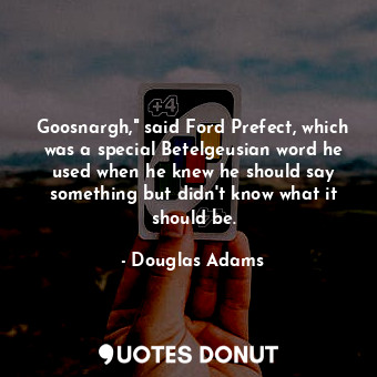 Goosnargh," said Ford Prefect, which was a special Betelgeusian word he used when he knew he should say something but didn't know what it should be.
