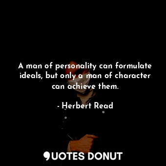 A man of personality can formulate ideals, but only a man of character can achieve them.