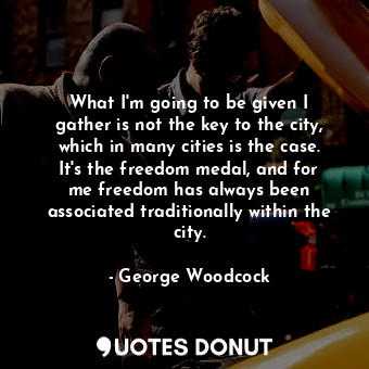 What I&#39;m going to be given I gather is not the key to the city, which in many cities is the case. It&#39;s the freedom medal, and for me freedom has always been associated traditionally within the city.