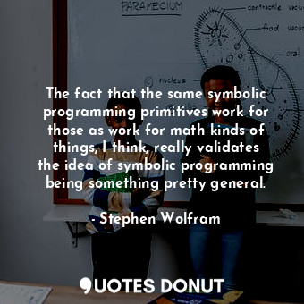 The fact that the same symbolic programming primitives work for those as work for math kinds of things, I think, really validates the idea of symbolic programming being something pretty general.