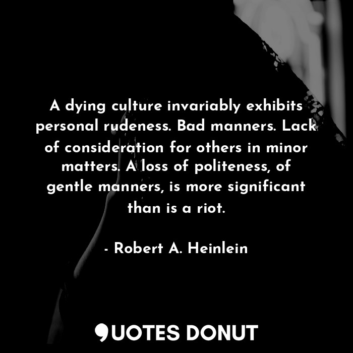 A dying culture invariably exhibits personal rudeness. Bad manners. Lack of consideration for others in minor matters. A loss of politeness, of gentle manners, is more significant than is a riot.