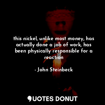  this nickel, unlike most money, has actually done a job of work, has been physic... - John Steinbeck - Quotes Donut