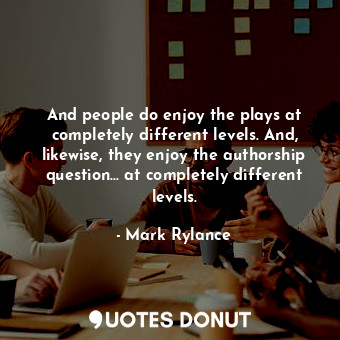  And people do enjoy the plays at completely different levels. And, likewise, the... - Mark Rylance - Quotes Donut