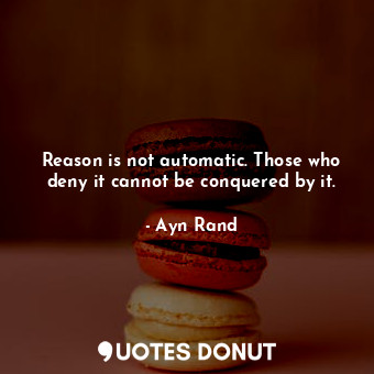 Reason is not automatic. Those who deny it cannot be conquered by it.
