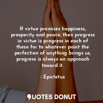If virtue promises happiness, prosperity and peace, then progress in virtue is progress in each of these for to whatever point the perfection of anything brings us, progress is always an approach toward it.