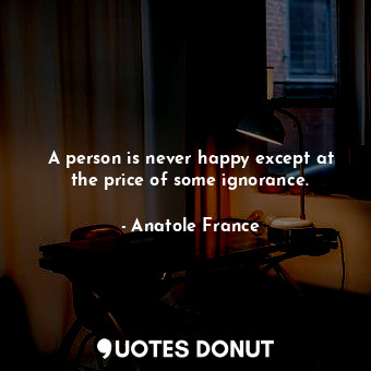  A person is never happy except at the price of some ignorance.... - Anatole France - Quotes Donut