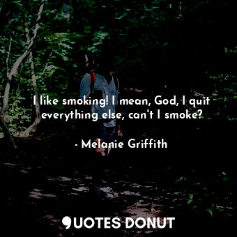 I like smoking! I mean, God, I quit everything else, can&#39;t I smoke?