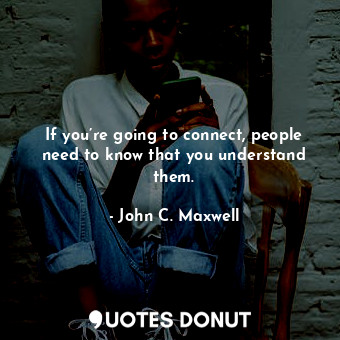 If you’re going to connect, people need to know that you understand them.