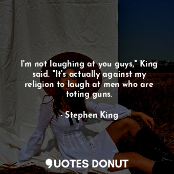  I'm not laughing at you guys," King said. "It's actually against my religion to ... - Stephen King - Quotes Donut
