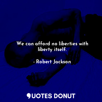 We can afford no liberties with liberty itself.