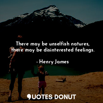 There may be unselfish natures, there may be disinterested feelings.