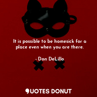  It is possible to be homesick for a place even when you are there.... - Don DeLillo - Quotes Donut