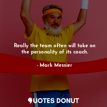 Really the team often will take on the personality of its coach.