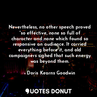 Nevertheless, no other speech proved “so effective, none so full of character and none which found so responsive an audience. It carried everything before it, and old campaigners sighed that such energy was beyond them.