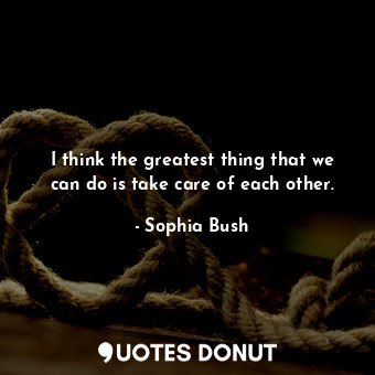  I think the greatest thing that we can do is take care of each other.... - Sophia Bush - Quotes Donut