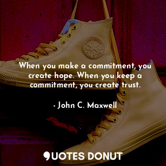 When you make a commitment, you create hope. When you keep a commitment, you create trust.