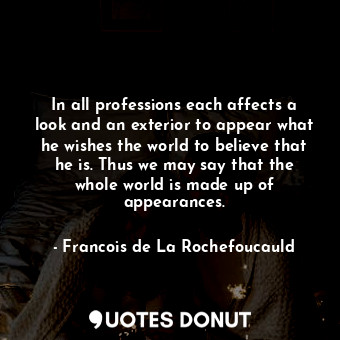  In all professions each affects a look and an exterior to appear what he wishes ... - Francois de La Rochefoucauld - Quotes Donut